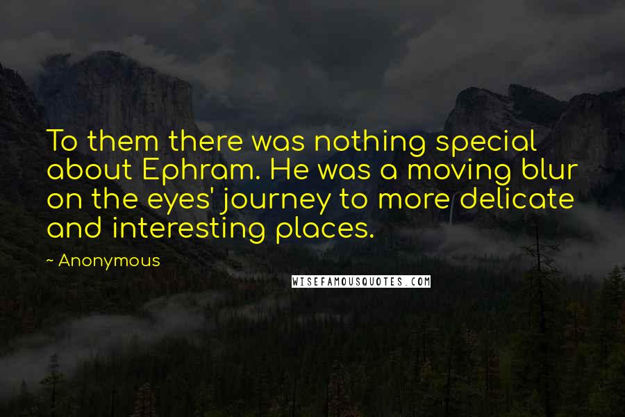 Anonymous Quotes: To them there was nothing special about Ephram. He was a moving blur on the eyes' journey to more delicate and interesting places.