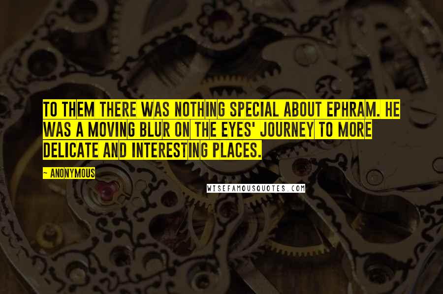 Anonymous Quotes: To them there was nothing special about Ephram. He was a moving blur on the eyes' journey to more delicate and interesting places.