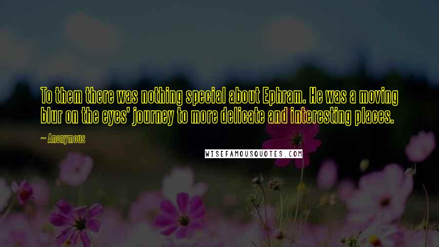 Anonymous Quotes: To them there was nothing special about Ephram. He was a moving blur on the eyes' journey to more delicate and interesting places.