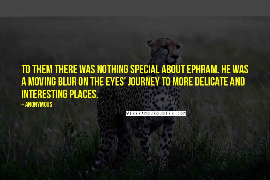 Anonymous Quotes: To them there was nothing special about Ephram. He was a moving blur on the eyes' journey to more delicate and interesting places.