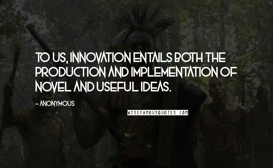 Anonymous Quotes: To us, innovation entails both the production and implementation of novel and useful ideas.
