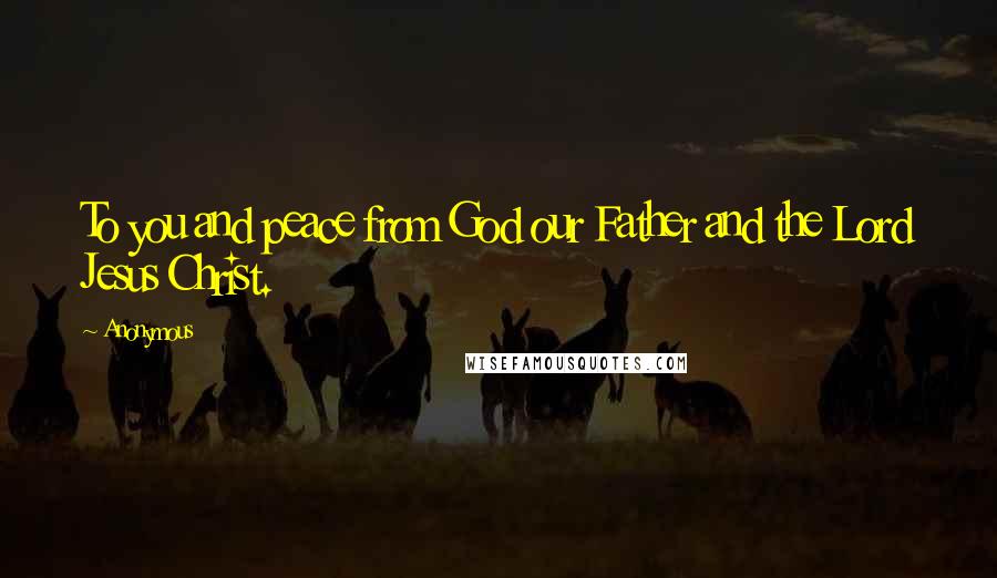 Anonymous Quotes: To you and peace from God our Father and the Lord Jesus Christ.