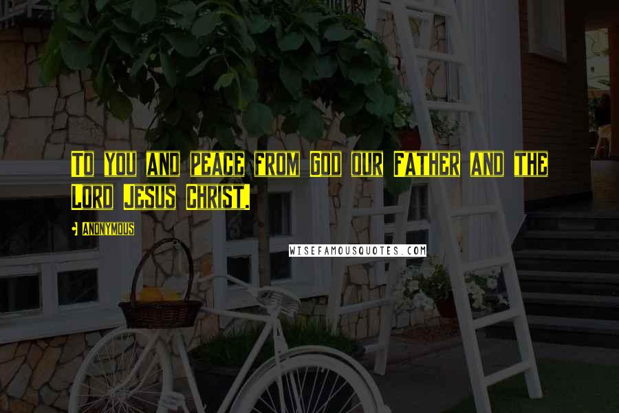 Anonymous Quotes: To you and peace from God our Father and the Lord Jesus Christ.