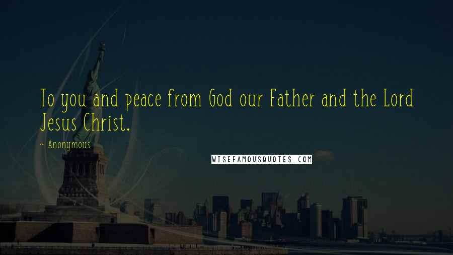 Anonymous Quotes: To you and peace from God our Father and the Lord Jesus Christ.