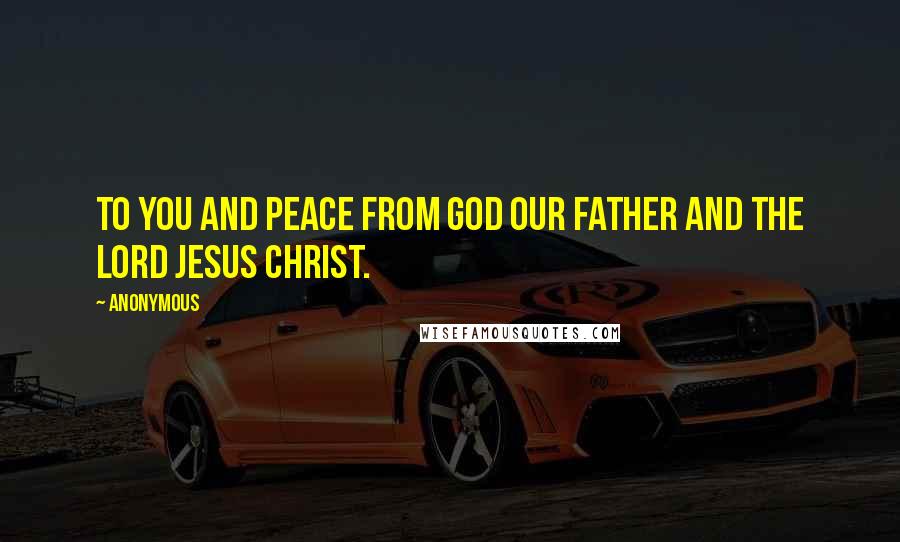 Anonymous Quotes: To you and peace from God our Father and the Lord Jesus Christ.