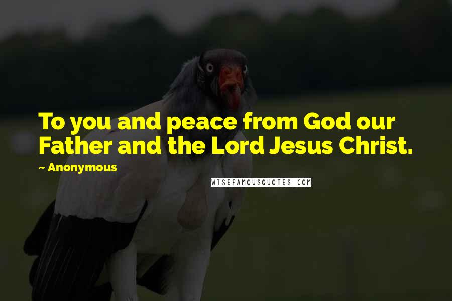 Anonymous Quotes: To you and peace from God our Father and the Lord Jesus Christ.