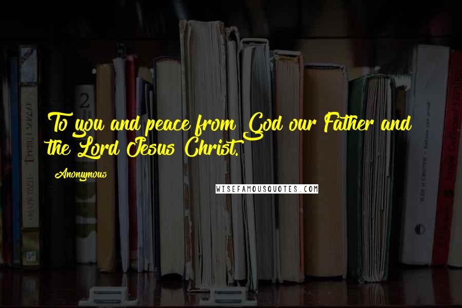 Anonymous Quotes: To you and peace from God our Father and the Lord Jesus Christ.