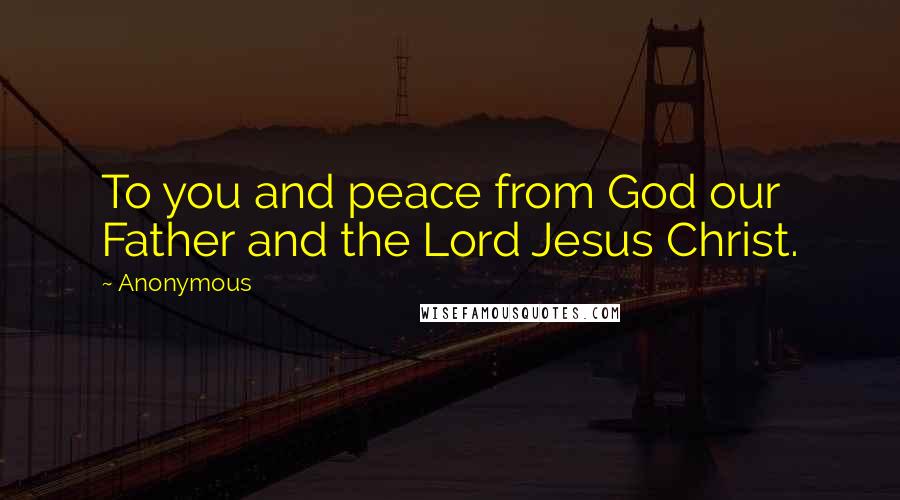 Anonymous Quotes: To you and peace from God our Father and the Lord Jesus Christ.