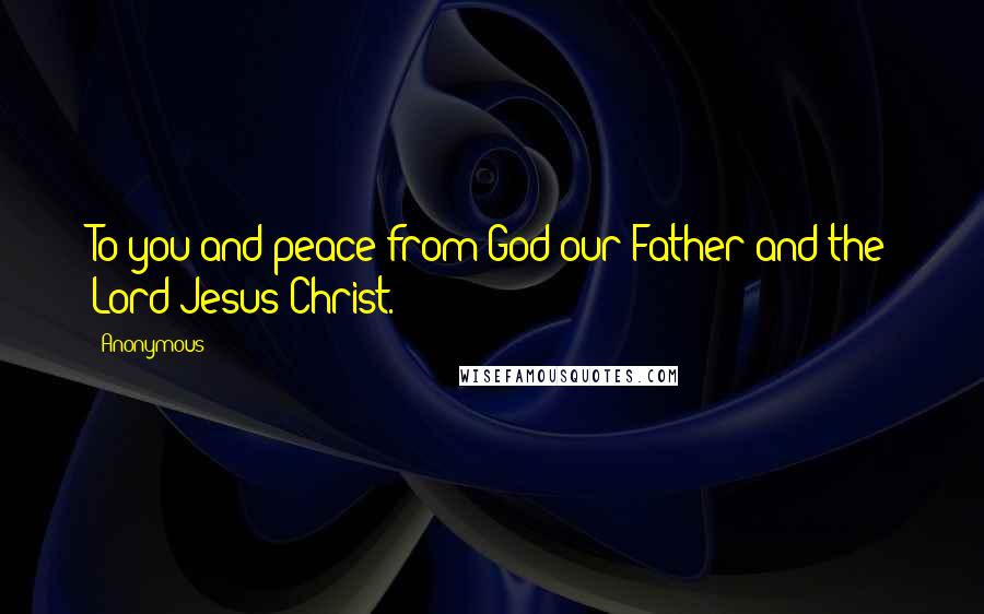 Anonymous Quotes: To you and peace from God our Father and the Lord Jesus Christ.