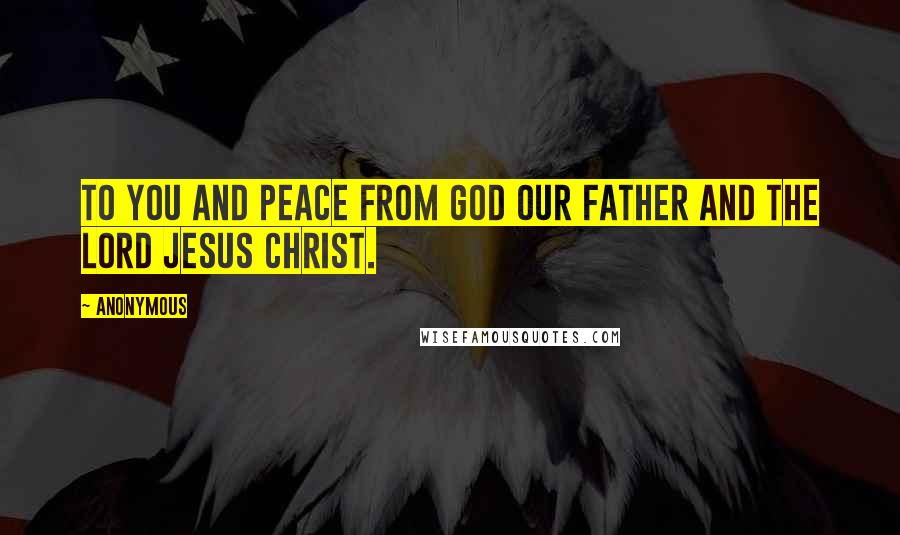 Anonymous Quotes: To you and peace from God our Father and the Lord Jesus Christ.