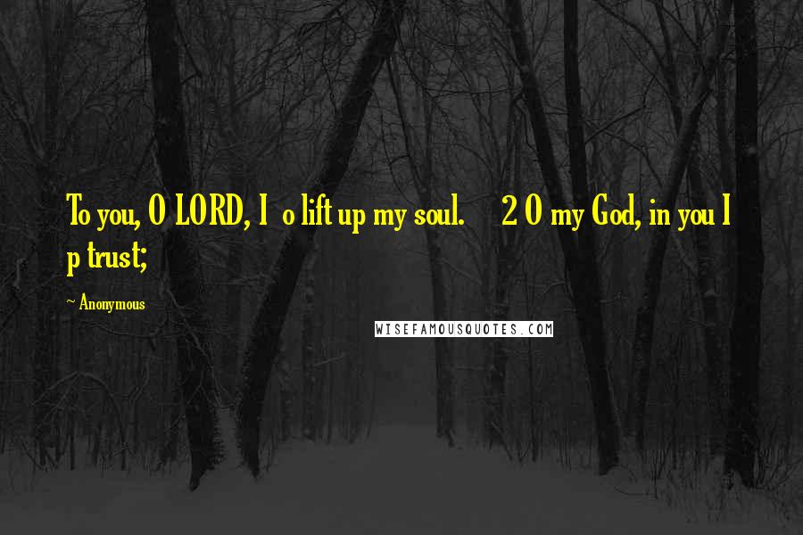 Anonymous Quotes: To you, O LORD, I o lift up my soul. 2 O my God, in you I p trust;