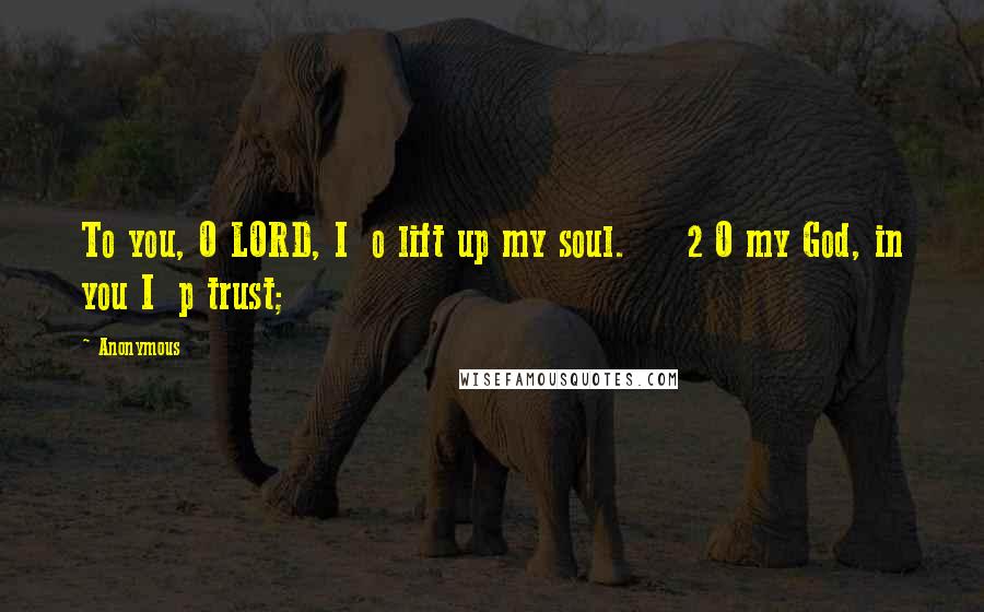 Anonymous Quotes: To you, O LORD, I o lift up my soul. 2 O my God, in you I p trust;