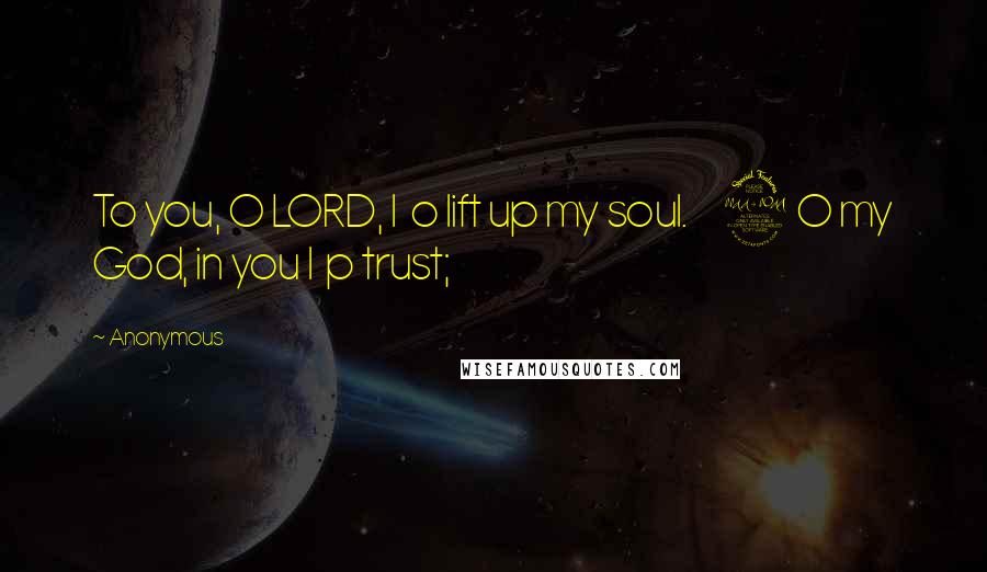 Anonymous Quotes: To you, O LORD, I o lift up my soul. 2 O my God, in you I p trust;