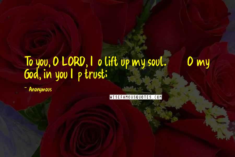 Anonymous Quotes: To you, O LORD, I o lift up my soul. 2 O my God, in you I p trust;