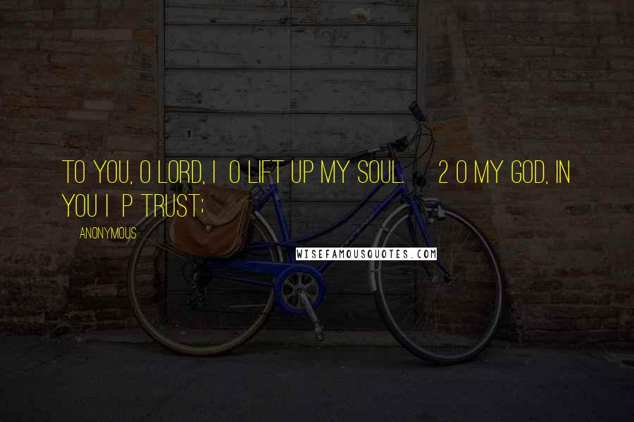 Anonymous Quotes: To you, O LORD, I o lift up my soul. 2 O my God, in you I p trust;