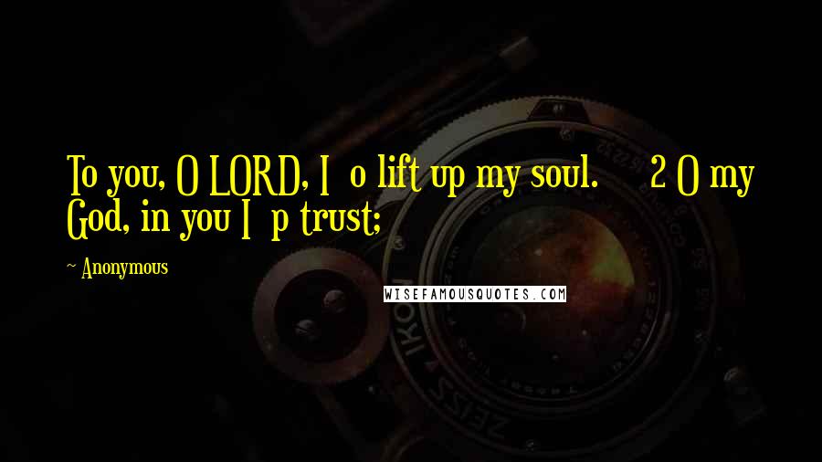 Anonymous Quotes: To you, O LORD, I o lift up my soul. 2 O my God, in you I p trust;