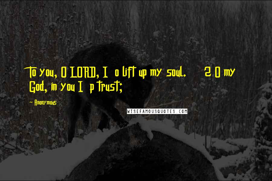 Anonymous Quotes: To you, O LORD, I o lift up my soul. 2 O my God, in you I p trust;