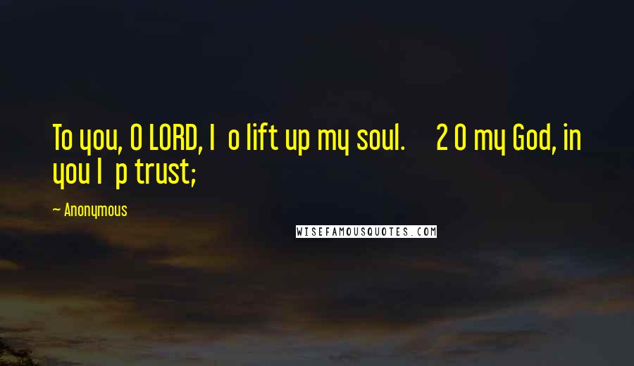 Anonymous Quotes: To you, O LORD, I o lift up my soul. 2 O my God, in you I p trust;