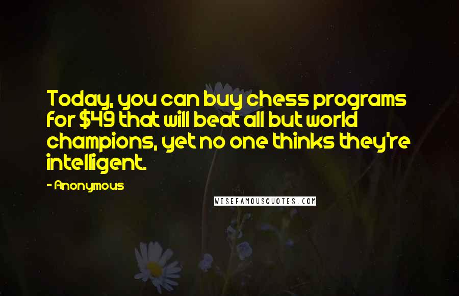 Anonymous Quotes: Today, you can buy chess programs for $49 that will beat all but world champions, yet no one thinks they're intelligent.