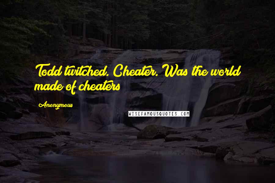 Anonymous Quotes: Todd twitched. Cheater. Was the world made of cheaters?