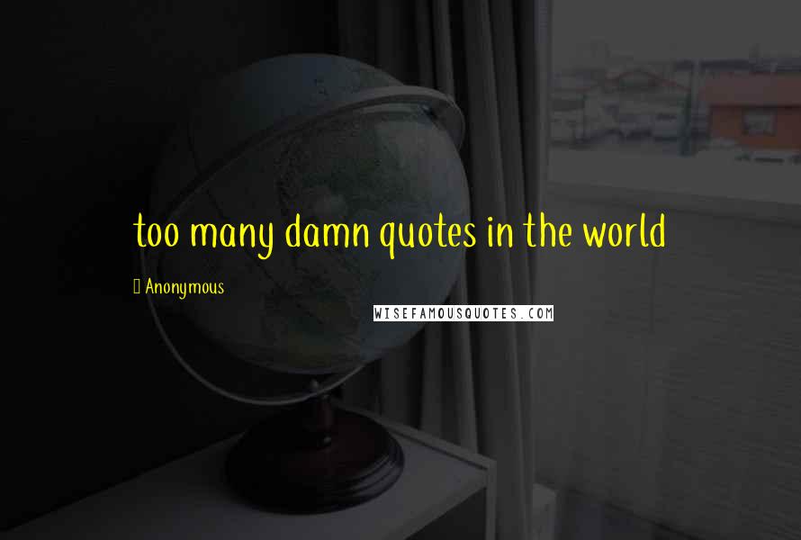 Anonymous Quotes: too many damn quotes in the world