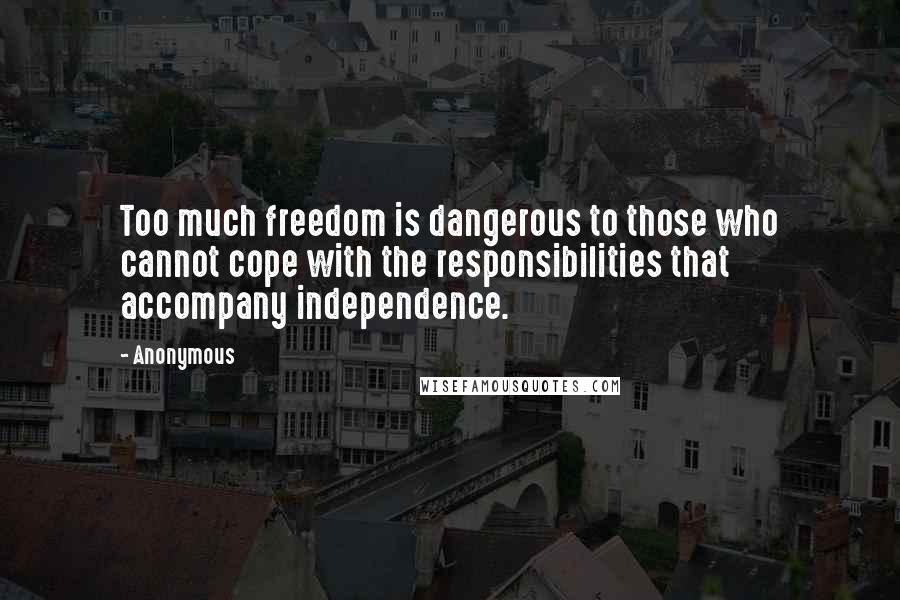 Anonymous Quotes: Too much freedom is dangerous to those who cannot cope with the responsibilities that accompany independence.