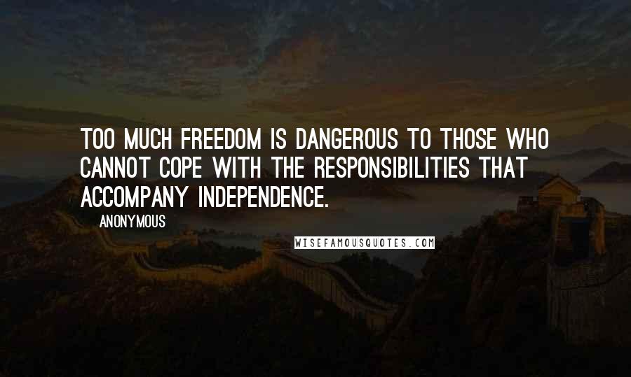 Anonymous Quotes: Too much freedom is dangerous to those who cannot cope with the responsibilities that accompany independence.