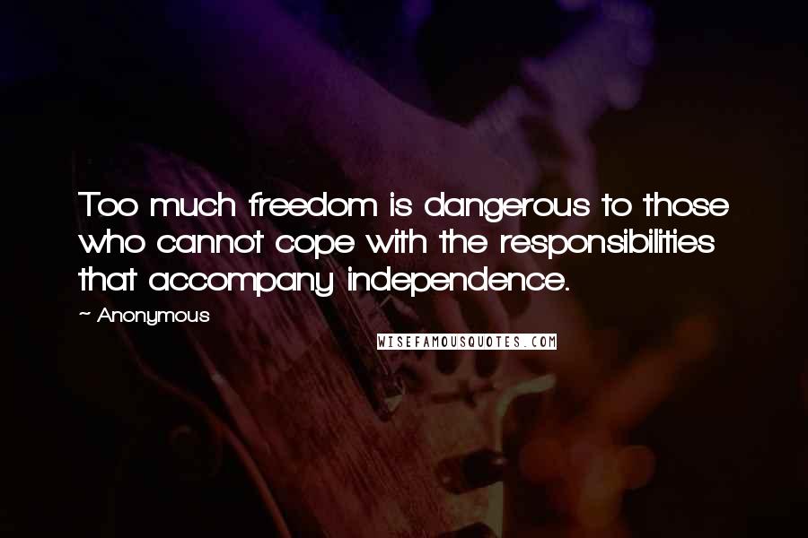 Anonymous Quotes: Too much freedom is dangerous to those who cannot cope with the responsibilities that accompany independence.