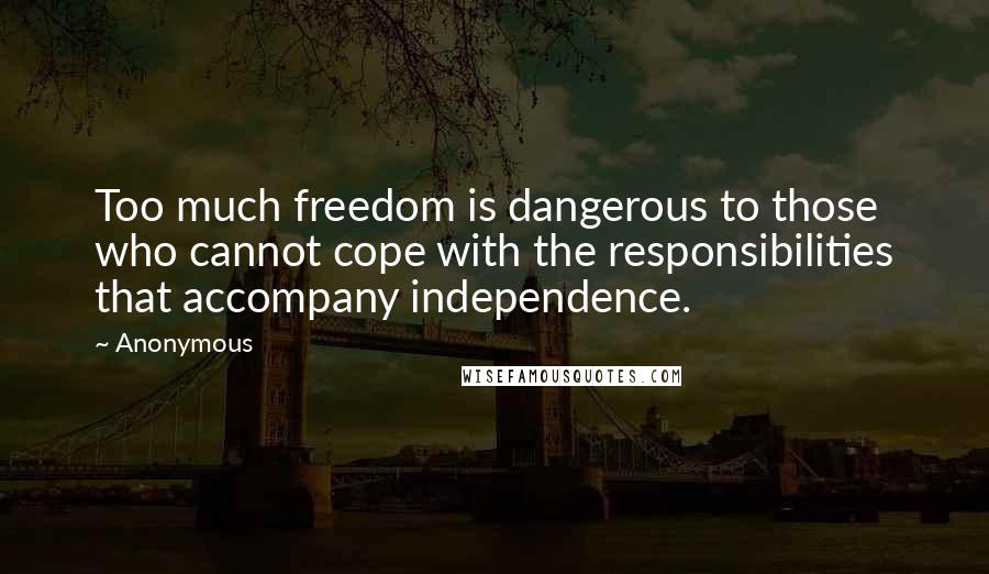 Anonymous Quotes: Too much freedom is dangerous to those who cannot cope with the responsibilities that accompany independence.