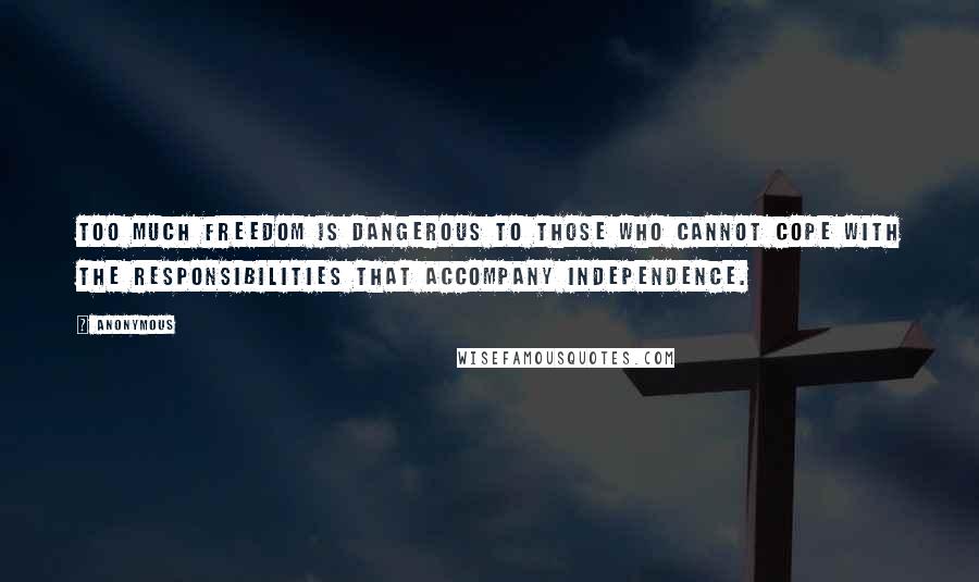 Anonymous Quotes: Too much freedom is dangerous to those who cannot cope with the responsibilities that accompany independence.