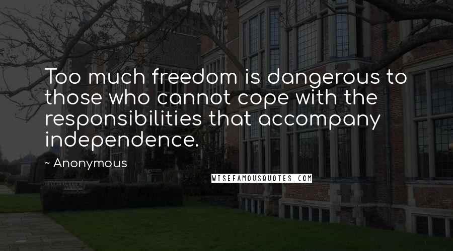 Anonymous Quotes: Too much freedom is dangerous to those who cannot cope with the responsibilities that accompany independence.