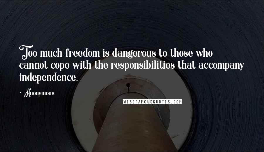 Anonymous Quotes: Too much freedom is dangerous to those who cannot cope with the responsibilities that accompany independence.