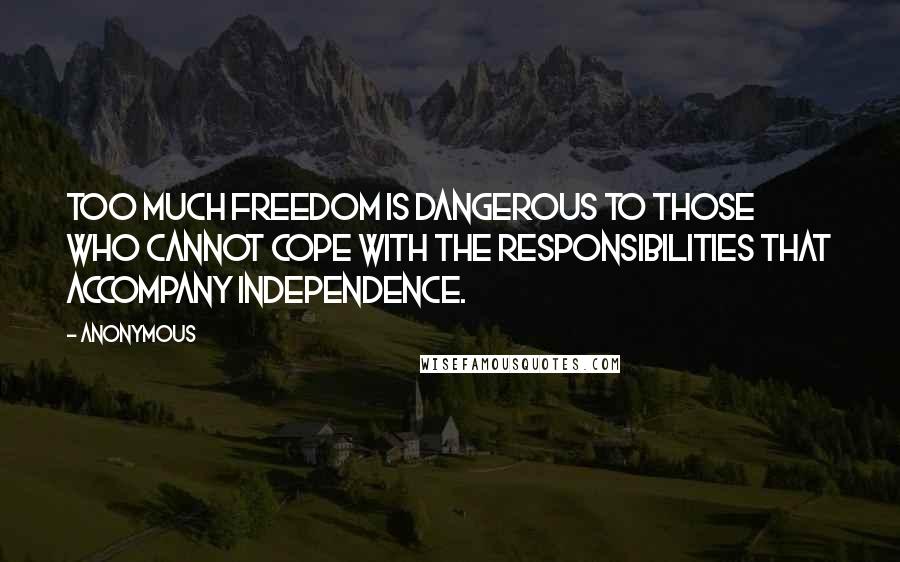 Anonymous Quotes: Too much freedom is dangerous to those who cannot cope with the responsibilities that accompany independence.