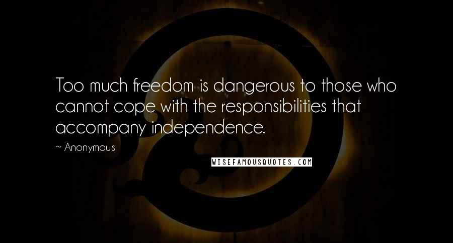 Anonymous Quotes: Too much freedom is dangerous to those who cannot cope with the responsibilities that accompany independence.