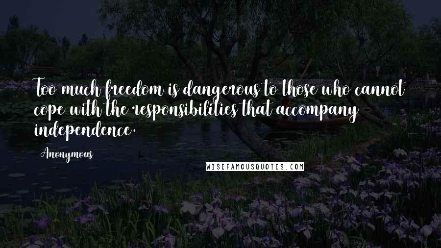 Anonymous Quotes: Too much freedom is dangerous to those who cannot cope with the responsibilities that accompany independence.