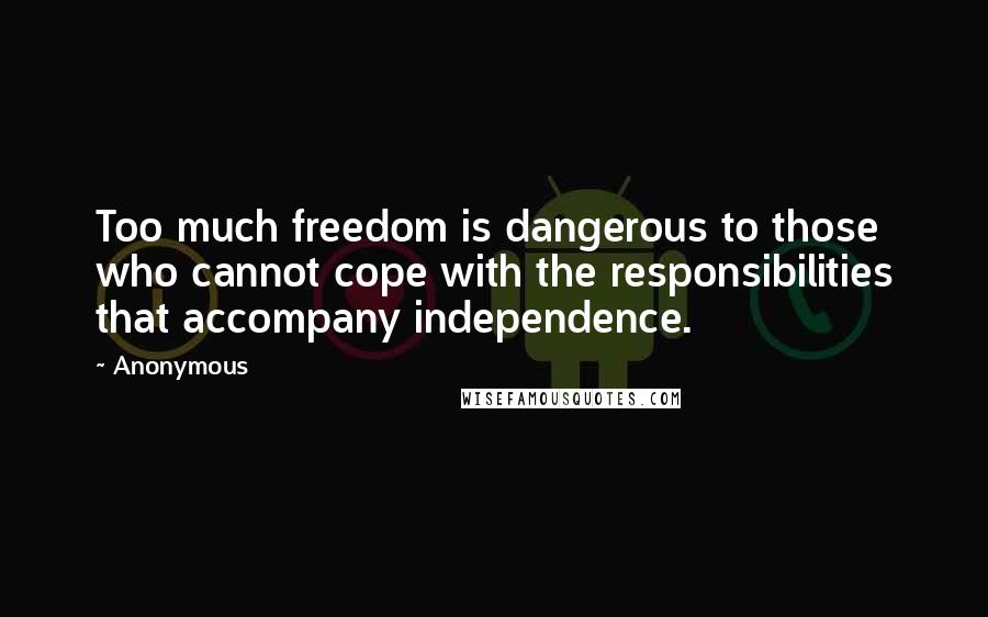 Anonymous Quotes: Too much freedom is dangerous to those who cannot cope with the responsibilities that accompany independence.