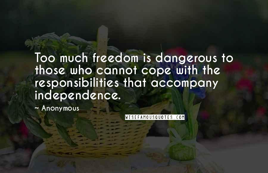 Anonymous Quotes: Too much freedom is dangerous to those who cannot cope with the responsibilities that accompany independence.