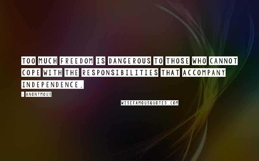 Anonymous Quotes: Too much freedom is dangerous to those who cannot cope with the responsibilities that accompany independence.