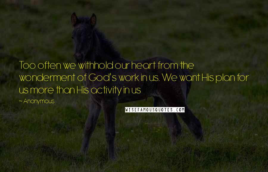 Anonymous Quotes: Too often we withhold our heart from the wonderment of God's work in us. We want His plan for us more than His activity in us