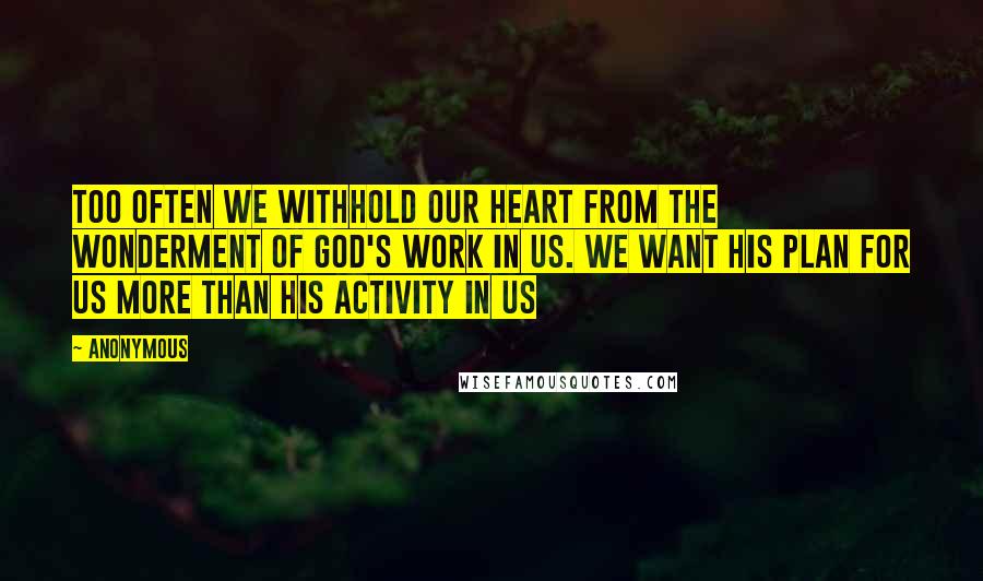 Anonymous Quotes: Too often we withhold our heart from the wonderment of God's work in us. We want His plan for us more than His activity in us