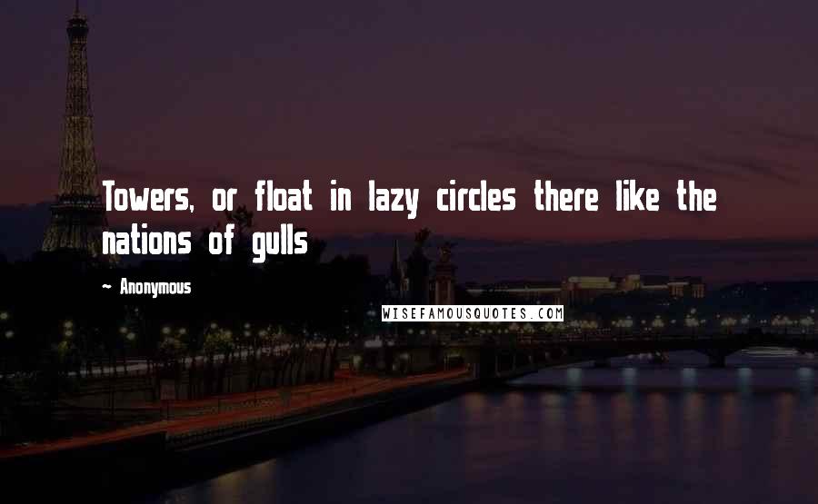 Anonymous Quotes: Towers, or float in lazy circles there like the nations of gulls