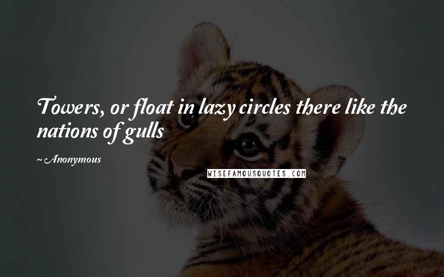 Anonymous Quotes: Towers, or float in lazy circles there like the nations of gulls