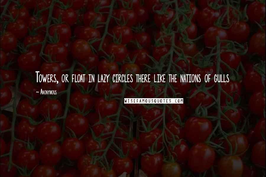 Anonymous Quotes: Towers, or float in lazy circles there like the nations of gulls