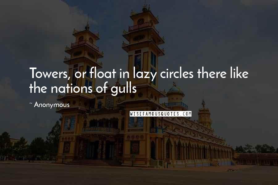 Anonymous Quotes: Towers, or float in lazy circles there like the nations of gulls