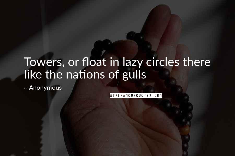 Anonymous Quotes: Towers, or float in lazy circles there like the nations of gulls