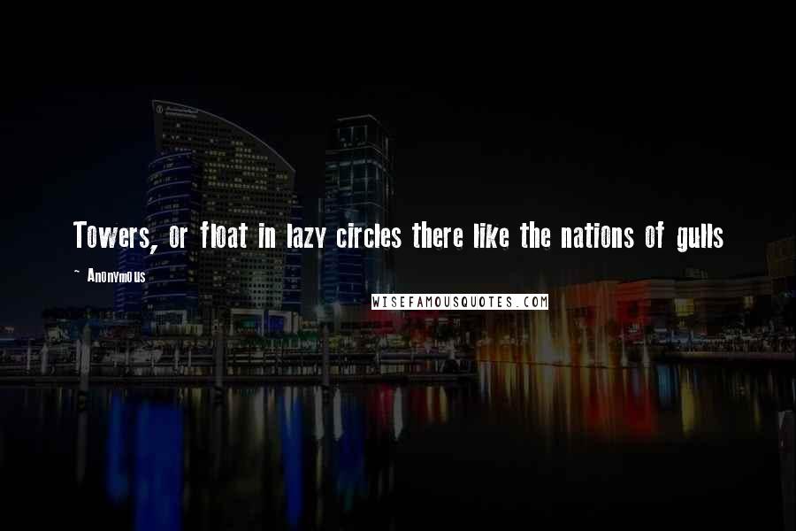 Anonymous Quotes: Towers, or float in lazy circles there like the nations of gulls