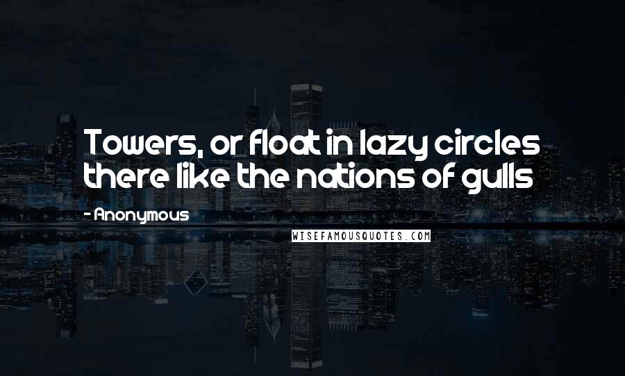 Anonymous Quotes: Towers, or float in lazy circles there like the nations of gulls