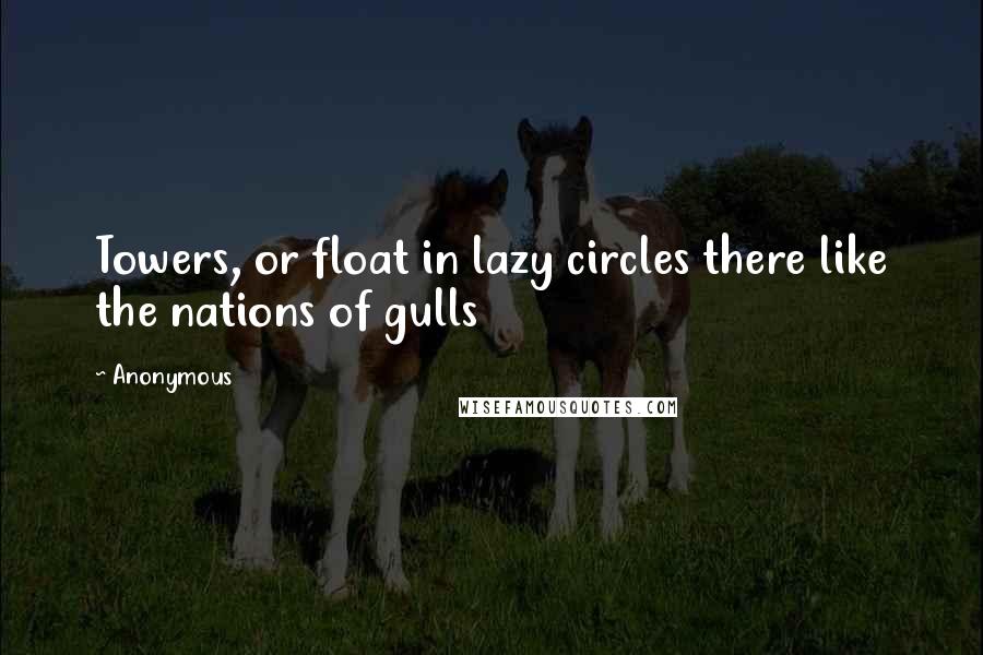 Anonymous Quotes: Towers, or float in lazy circles there like the nations of gulls