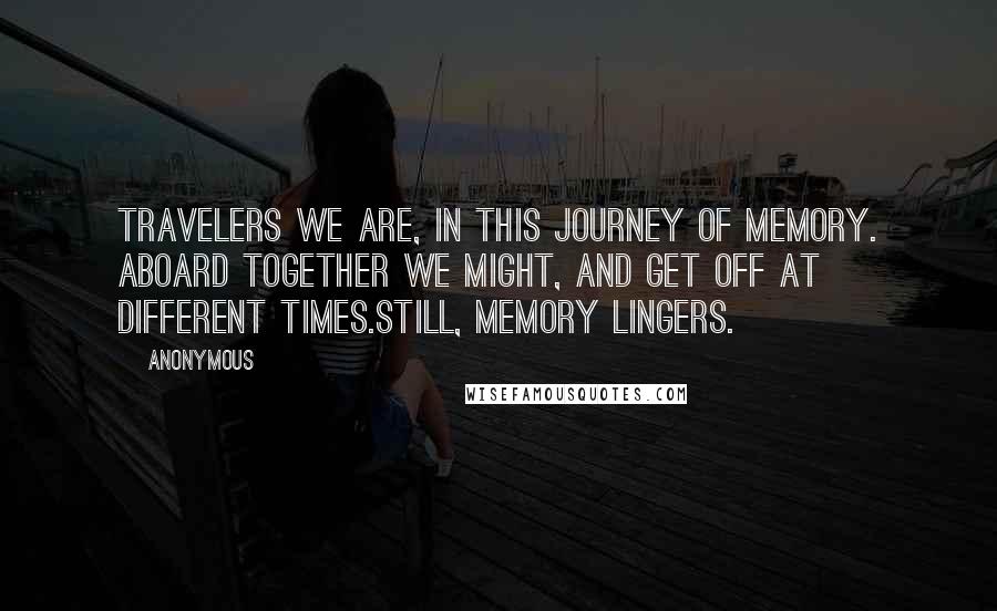 Anonymous Quotes: Travelers we are, in this journey of memory. Aboard together we might, and get off at different times.Still, memory lingers.