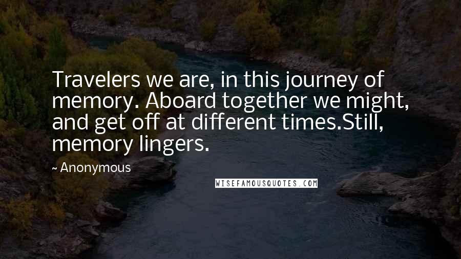 Anonymous Quotes: Travelers we are, in this journey of memory. Aboard together we might, and get off at different times.Still, memory lingers.